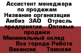 Ассистент менеджера по продажам › Название организации ­ Амбиз, ЗАО › Отрасль предприятия ­ Оптовые продажи › Минимальный оклад ­ 40 000 - Все города Работа » Вакансии   . Томская обл.,Томск г.